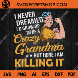 I Never Dreamed I'd Grow Up To Be A Crazy Grandma But Here I Am Killing It SVG