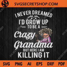 I Never Dreamed I'd Grow Up To Be A Crazy Grandma But Here I Am Killing It SVG