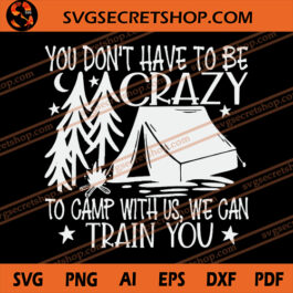 You Don't Have To Be Crazy To Camp With Us We Can Train You SVG
