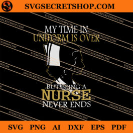 My Time In Uniform Is Over But Being A Nurse Never Ends SVG