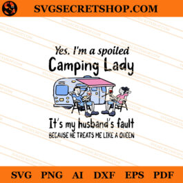 Yes I'm A Spoiled Camping Lady It's My Husband's Fault Because He Treats Me Like A Queen SVG