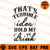 That Is Terrible Idea Hold My Drink SVG